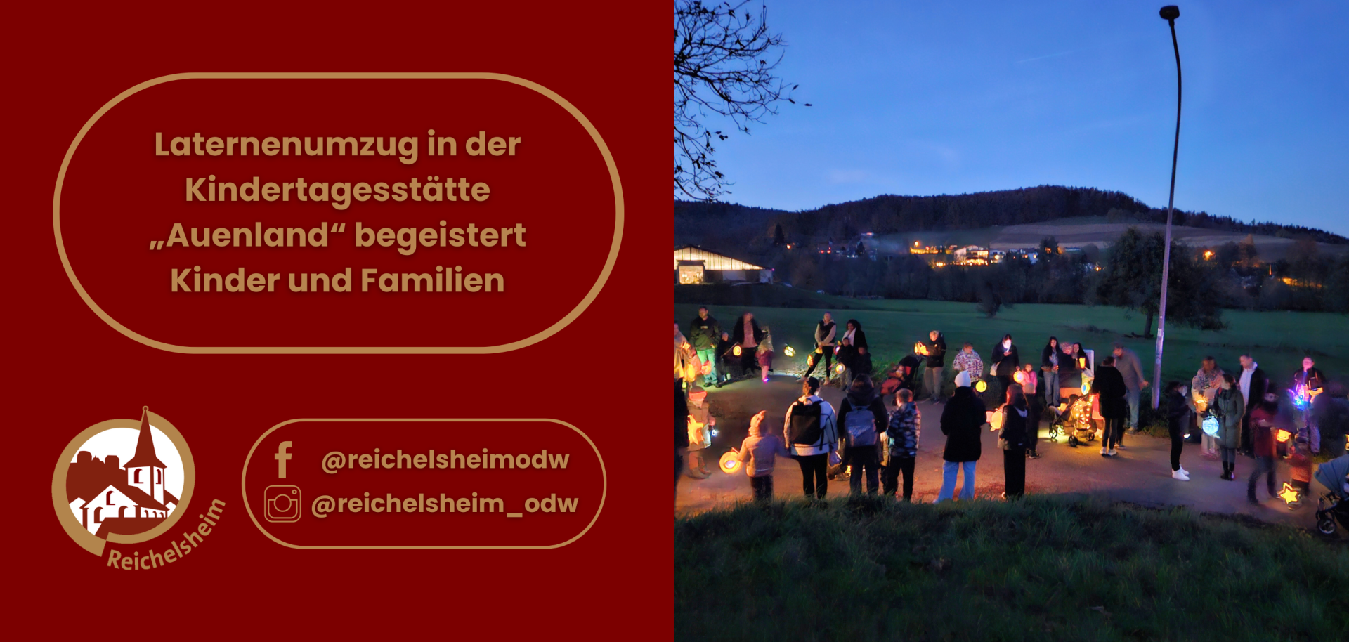 Dieses Bild zeigt eine geteilte Ansicht:  Auf der rechten Seite ist eine Gruppe von Kindern und Erwachsenen in der Dämmerung oder bei Nacht abgebildet, die auf einem Weg stehen und verschiedene leuchtende, bunte Laternen tragen. Im Hintergrund sind Häuser mit Lichtern und bewaldete Hügel unter einem dunklen, blauen Himmel zu erkennen.  Die linke Seite des Bildes ist dunkelrot und enthält in einem geschwungenen, goldenen Rahmen den Text: "Laternenumzug in der Kindertagesstätte „Auenland" begeistert Kinder und Familien". Darunter befinden sich das Logo von Reichelsheim (eine stilisierte Kirche) und Social-Media-Handles (@reichelsheimodw auf Facebook und @reichelsheim_odw auf Instagram).