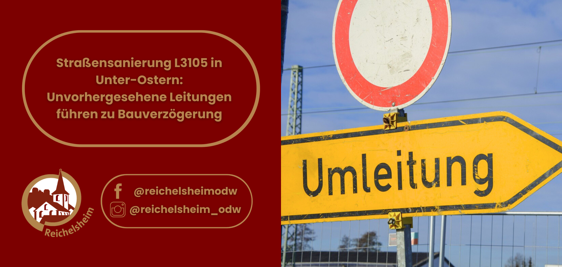 Ein geteiltes Bild zur Information über eine Straßenbaustelle. Die linke Seite auf dunkelrotem Hintergrund zeigt in einem golden umrandeten Textfeld die Nachricht: "Straßensanierung L3105 in Unter-Ostern: Unvorhergesehene Leitungen führen zu Bauverzögerung". Darunter befindet sich das Logo der Gemeinde Reichelsheim (eine stilisierte Ansicht von Gebäuden mit Turm) und die Social-Media-Konten "@reichelsheimodw" und "@reichelsheim_odw". Die rechte Seite des Bildes zeigt ein gelbes Umleitungsschild mit schwarzer Schrift und einem nach rechts zeigenden Pfeil, über dem ein rotes Verbotsschild (weißer Querstrich auf rotem Kreis) angebracht ist, alles vor einem hellblauen Himmel.