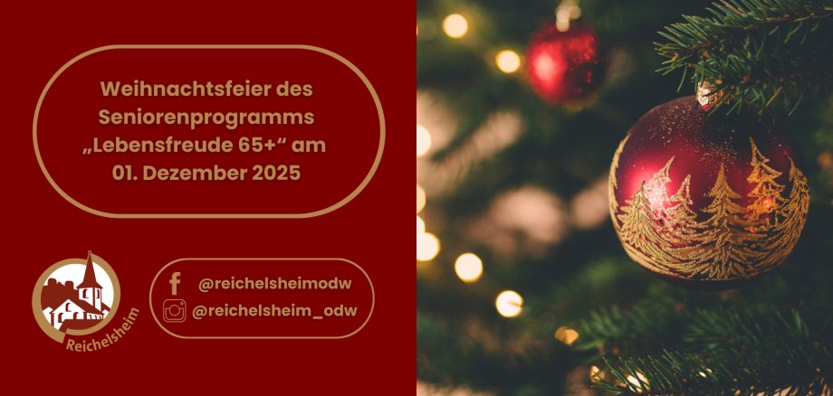Weihnachtsfeier des Seniorenprogramms Lebensfreude 65+ am 01. Dezember 2025 Die linke Hälfte des Bildes ist ein roter Hintergrund mit goldener Schrift und Umrandung. Darauf steht in Großbuchstaben: "Weihnachtsfeier des Seniorenprogramms „Lebensfreude 65+“ am 01. Dezember 2025". Unten links befindet sich das runde Logo von Reichelsheim, das eine stilisierte Kirche und den Schriftzug "Reichelsheim" zeigt. Darunter sind Social Media Icons und die Benutzernamen für Facebook und Instagram aufgeführt: "@reichelsheimodw". Die rechte Hälfte des Bildes ist eine festliche Nahaufnahme eines geschmückten Weihnachtsbaumes. Im Vordergrund hängt eine große, matte rote Christbaumkugel mit glitzernden goldenen Tannenbaum-Motiven. Im unscharfen Hintergrund sind weitere rote Kugeln und zahlreiche warme, verschwommene Lichter zu sehen, die eine gemütliche Weihnachtsstimmung erzeugen.
