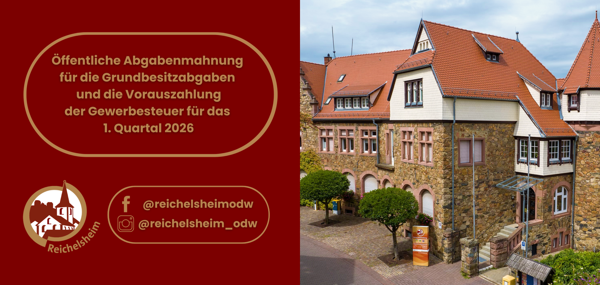 Das Bild ist in zwei vertikale Hälften geteilt. Die linke Hälfte zeigt auf dunkelrotem Hintergrund in goldener Schrift die Überschrift "Öffentliche Abgabenmahnung für die Grundbesitzabgaben und die Vorauszahlung der Gewerbesteuer für das 1. Quartal 2026". Darunter befinden sich das runde Logo der Gemeinde Reichelsheim mit einer stilisierten Gebäudesilhouette und dem Schriftzug "Reichelsheim", sowie die Social-Media-Symbole für Facebook und Instagram mit den Benutzernamen "@reichelsheimodw" und "@reichelsheim_odw".  Die rechte Hälfte zeigt eine Außenansicht eines großen, historischen Gebäudes, vermutlich das Rathaus von Reichelsheim. Es hat eine Fassade aus unregelmäßigem Bruchstein, mehrere rote Ziegeldächer mit vielen Giebeln und Gauben, und weiße Schindeln oder Holzverkleidungen an den oberen Stockwerken und Giebelspitzen. Ein Eingangsbereich mit Treppe und Glasvordach ist sichtbar, davor stehen zwei kleine, kugelförmig geschnittene Bäume. Im Hintergrund ist ein bewölkter Himmel zu sehen.