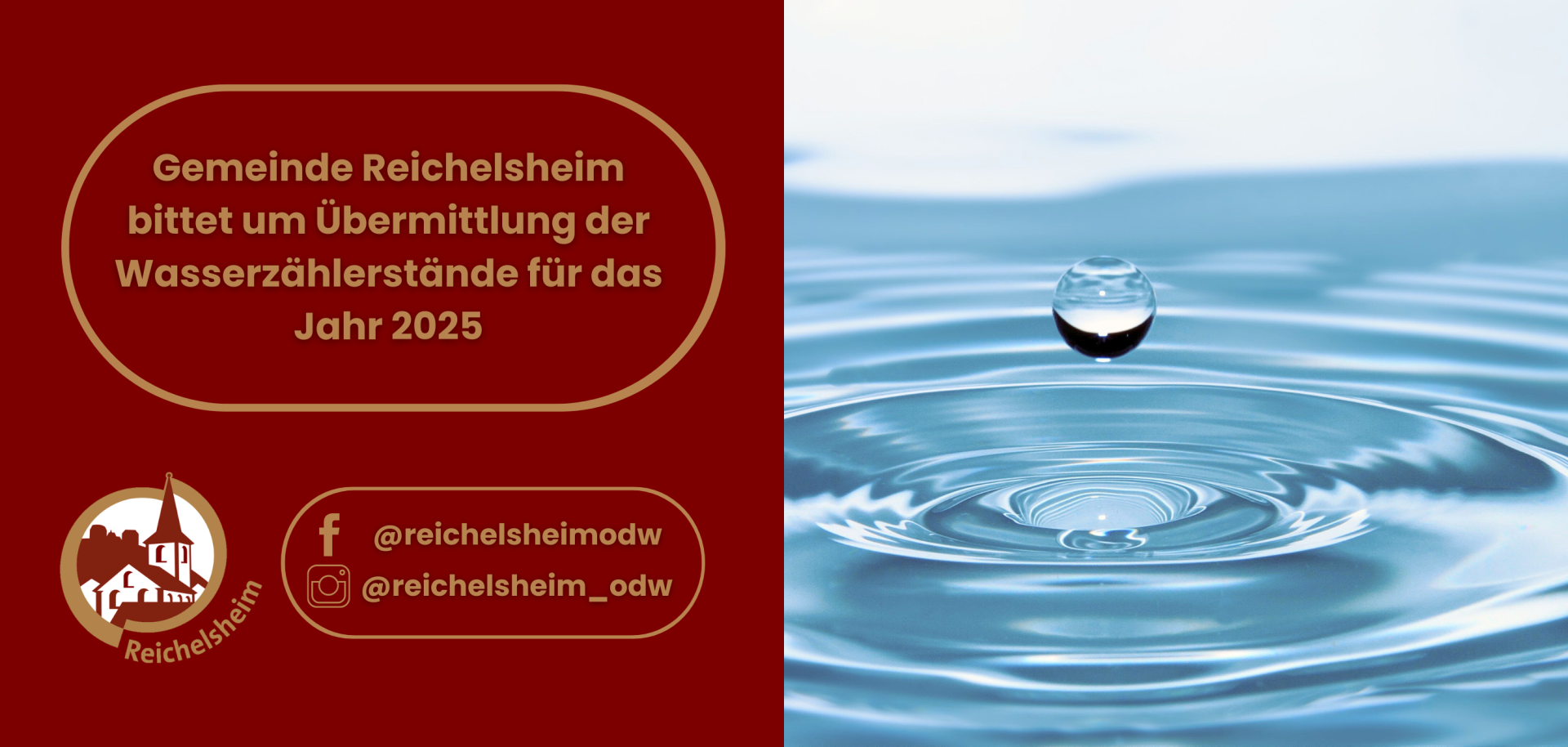 Die linke Hälfte des Bildes hat einen roten Hintergrund mit einer goldenen Umrandung und enthält den Text: "Gemeinde Reichelsheim bittet um Übermittlung der Wasserzählerstände für das Jahr 2025". Darunter sind das stilisierte Logo der Gemeinde Reichelsheim (eine Kirche und Häuser) sowie die Social Media Profile auf Facebook (@reichelsheimodw) und Instagram (@reichelsheim_odw) aufgeführt. Die rechte Hälfte des Bildes zeigt ein klares, aquablaues Foto eines Wassertropfens, der knapp über einer Wasseroberfläche schwebt, auf der konzentrische Wellenringe zu sehen sind.