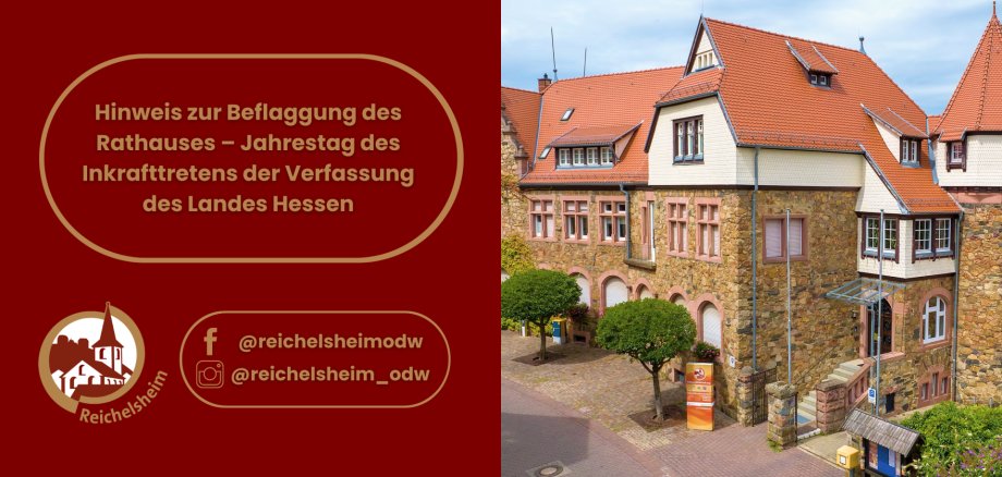 Hinweis zur Beflaggung des Rathauses – Jahrestag des Inkrafttretens der Verfassung des Landes Hessen Das Bild ist zweigeteilt. Die linke Hälfte zeigt auf dunkelrotem Hintergrund mit goldenen Umrandungen den Text "Hinweis zur Beflaggung des Rathauses – Jahrestag des Inkrafttretens der Verfassung des Landes Hessen". Darunter ist ein rundes Logo der Gemeinde Reichelsheim zu sehen, das ein stilisiertes Gebäude mit einem spitzen Turm zeigt, umgeben vom Schriftzug "Reichelsheim". Darunter befinden sich die Social-Media-Logos für Facebook und Instagram mit den Benutzernamen "@reichelsheimodw" und "@reichelsheim_odw". Die rechte Hälfte des Bildes ist ein Foto des Rathauses Reichelsheim: ein großes, historisch wirkendes Gebäude aus hellem Bruchstein mit roten Ziegeldächern, vielen Fenstern und mehreren Giebeln. Einige Bereiche der oberen Fassade sind mit weißem Fachwerk oder dekorativen Holzschindeln verziert. Vor dem Gebäude befinden sich kleine, gepflegte Bäume auf einem gepflasterten Vorplatz, und eine Steintreppe führt zu einem der Eingänge. Der Himmel ist leicht bewölkt.