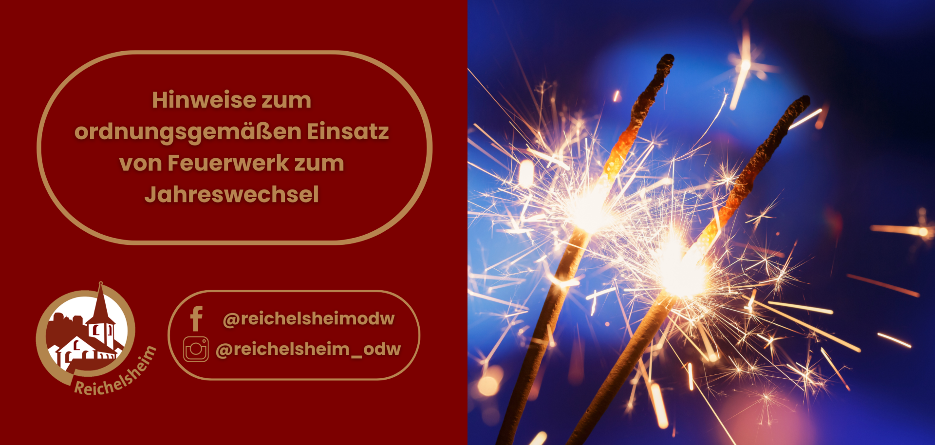 Die linke Hälfte hat einen roten Hintergrund. Darauf steht in goldener Schrift der Titel: "Hinweise zum ordnungsgemäßen Einsatz von Feuerwerk zum Jahreswechsel". Darunter befindet sich das Logo der Gemeinde Reichelsheim (eine stilisierte Kirche oder Gebäude in einem Kreis mit dem Schriftzug "Reichelsheim") sowie Social-Media-Handles: "f @reichelsheimodw" (Facebook) und "@reichelsheim_odw" (Instagram).  Die rechte Hälfte zeigt zwei brennende Wunderkerzen (Sternspritzer), die helle, goldene Funken in alle Richtungen sprühen. Der Hintergrund ist ein unscharfes, dunkles Blau, das eine Nachtstimmung erzeugt. Die Funken sind scharf und leuchtend dargestellt.