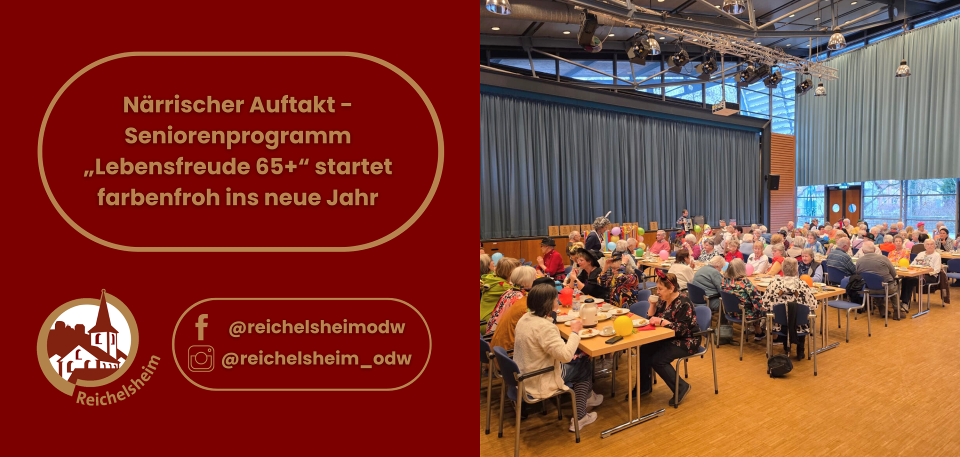 Die linke Spalte zeigt auf einem weinroten Hintergrund goldene Schrift in einem ovalen Rahmen. Der Text lautet: "Närrischer Auftakt – Seniorenprogramm „Lebensfreude 65+“ startet farbenfroh ins neue Jahr". Darunter befindet sich das goldene Logo von Reichelsheim, das eine stilisierte Kirche zeigt, umgeben vom Schriftzug "Reichelsheim". Rechts daneben sind Social-Media-Handles aufgeführt: ein Facebook-Logo mit "@reichelsheimodw" und ein Instagram-Logo mit "@reichelsheim_odw".  Die rechte Spalte ist ein Foto, das eine große, gut besuchte Veranstaltungshalle zeigt. Zahlreiche Senioren und Seniorinnen sitzen an hellen Holztischen auf blauen Stühlen. Die Tische sind mit bunten Luftballons und Kaffeegeschirr dekoriert. Viele der Anwesenden tragen festliche Kleidung, einige mit Hüten, Faschingsaccessoires oder bunten Tüchern, was auf eine Karnevals- oder Faschingsfeier hindeutet. Im Hintergrund sind hohe hellblaue Vorhänge, große Fenster und Bühnentechnik zu sehen. Auf einer kleinen Bühne im hinteren Bereich spielt eine Person Akkordeon, während eine andere Person in einem auffälligen Kostüm (graue Perücke, Hut) vorne im Raum steht. Die Atmosphäre wirkt fröhlich und gesellig.