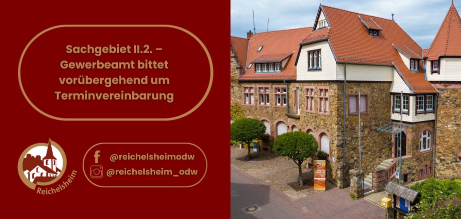 Sachgebiet II.2. – Gewerbeamt bittet vorübergehend um Terminvereinbarung Zweigeteiltes Bild. Die linke Seite hat einen dunkelroten Hintergrund und zeigt in einem goldbraunen Rahmen den Text: "Sachgebiet II.2. – Gewerbeamt bittet vorübergehend um Terminvereinbarung". Darunter ist das Logo von Reichelsheim zu sehen, eine weiße Silhouette eines Gebäudes mit Turm in einem goldbraunen Kreis, daneben der Schriftzug "Reichelsheim". Weiter unten sind Social Media Icons (Facebook und Instagram) mit den Nutzernamen "@reichelsheimodw" und "@reichelsheim_odw" in goldbraunen Rahmen dargestellt. Die rechte Bildhälfte zeigt ein malerisches, historisches Gebäude aus Naturstein mit mehreren Erkern, weißen Sprossenfenstern und einem roten Ziegeldach unter einem bewölkten Himmel. Die Fassade ist teilweise mit hellen Holzschindeln oder Verkleidungen versehen. Im Vordergrund sind eine gepflasterte Fläche, zwei kleine, geschnittene Bäume und ein Eingang mit einer gläsernen Überdachung und Treppen zu sehen. Es handelt sich wahrscheinlich um ein Rathaus oder ein Verwaltungsgebäude.